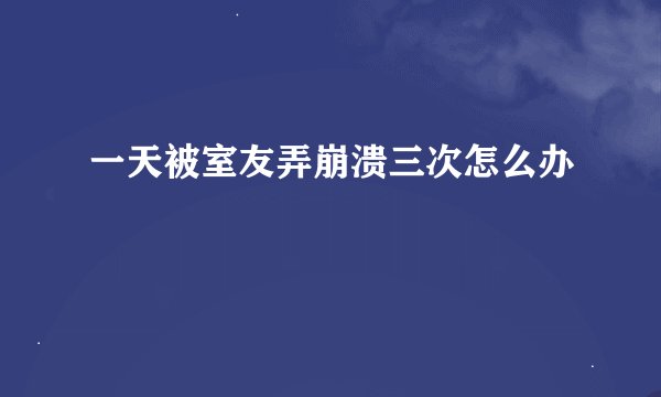 一天被室友弄崩溃三次怎么办