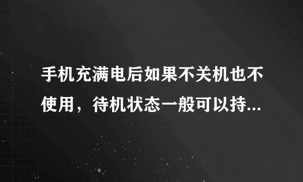 手机充满电后如果不关机也不使用，待机状态一般可以持续多久？