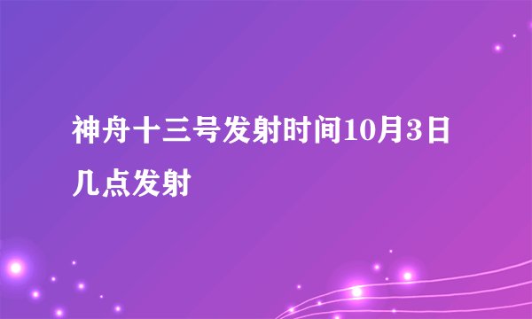 神舟十三号发射时间10月3日几点发射