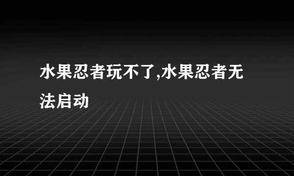 水果忍者玩不了,水果忍者无法启动