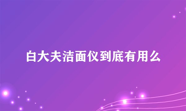 白大夫洁面仪到底有用么