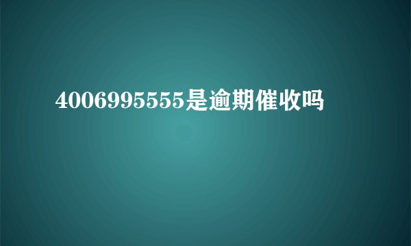 4006995555是逾期催收吗