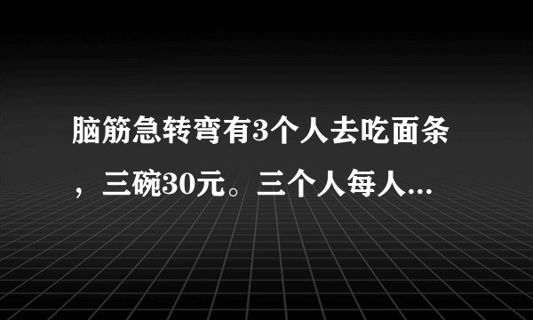 脑筋急转弯有3个人去吃面条，三碗30元。三个人每人掏了10元凑够30元交给了老板。后来老板说今天优