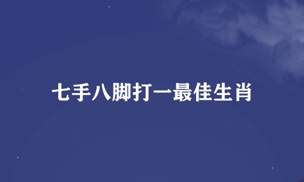 七手八脚打一最佳生肖