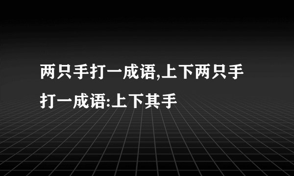 两只手打一成语,上下两只手打一成语:上下其手