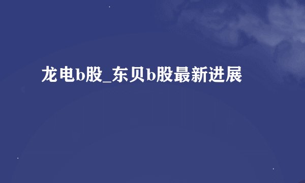 龙电b股_东贝b股最新进展