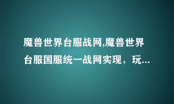 魔兽世界台服战网,魔兽世界台服国服统一战网实现，玩家可互通交流