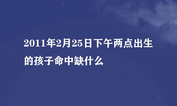 2011年2月25日下午两点出生的孩子命中缺什么