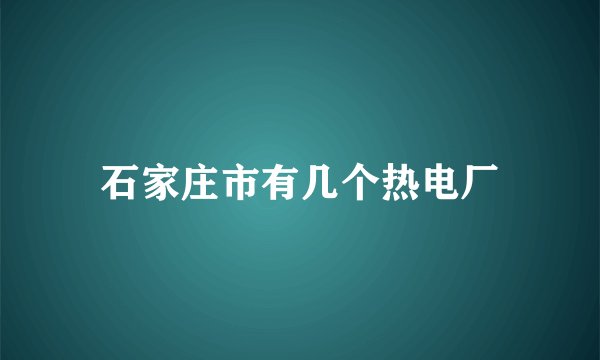石家庄市有几个热电厂