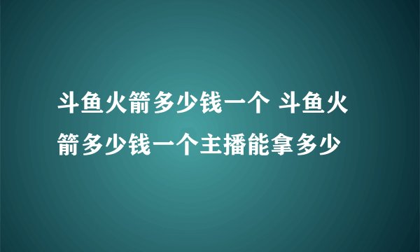 斗鱼火箭多少钱一个 斗鱼火箭多少钱一个主播能拿多少