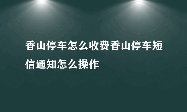 香山停车怎么收费香山停车短信通知怎么操作