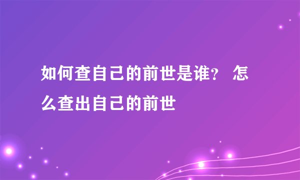 如何查自己的前世是谁？ 怎么查出自己的前世