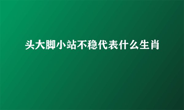 头大脚小站不稳代表什么生肖