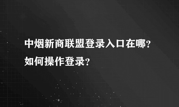 中烟新商联盟登录入口在哪？如何操作登录？