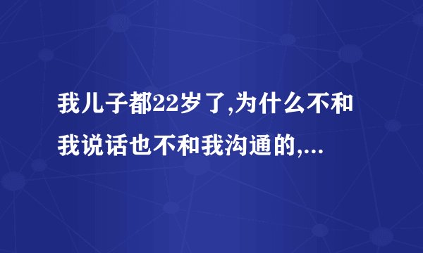 我儿子都22岁了,为什么不和我说话也不和我沟通的,跟他说不到两句话他就烦,一天到晚他只知道玩电脑