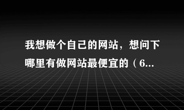 我想做个自己的网站，想问下哪里有做网站最便宜的（600元以内的，含网站建设和域名空间），又便宜又好？