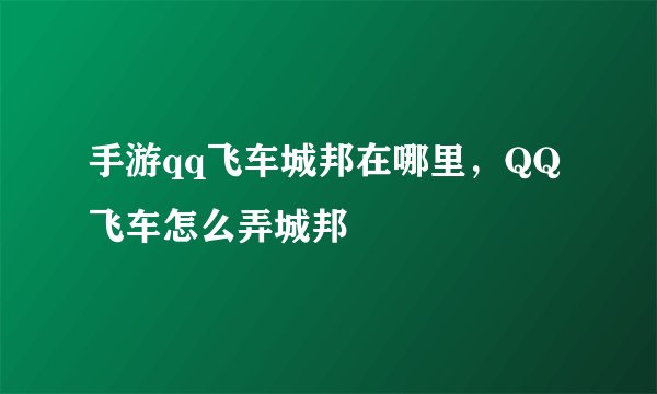 手游qq飞车城邦在哪里，QQ飞车怎么弄城邦