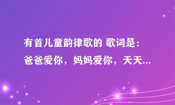 有首儿童韵律歌的 歌词是：爸爸爱你，妈妈爱你，天天早起，上学第一，彬彬有礼，不耍脾气…… 叫什么名字