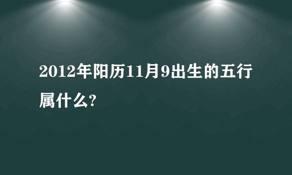 2012年阳历11月9出生的五行属什么?