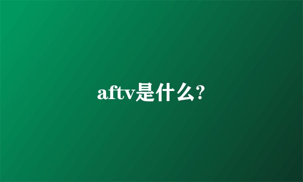 aftv是什么?