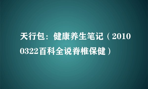 天行包：健康养生笔记（20100322百科全说脊椎保健）
