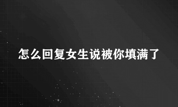 怎么回复女生说被你填满了