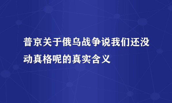 普京关于俄乌战争说我们还没动真格呢的真实含义