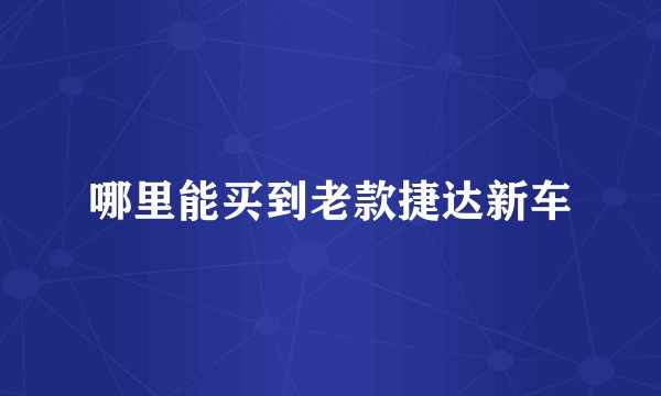 哪里能买到老款捷达新车