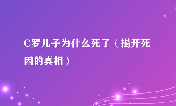 C罗儿子为什么死了（揭开死因的真相）