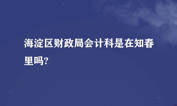 海淀区财政局会计科是在知春里吗?