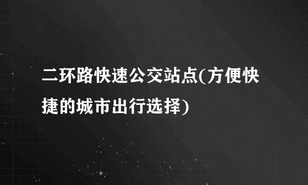 二环路快速公交站点(方便快捷的城市出行选择)