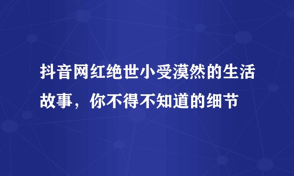 抖音网红绝世小受漠然的生活故事，你不得不知道的细节