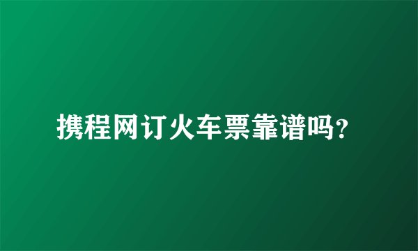 携程网订火车票靠谱吗？