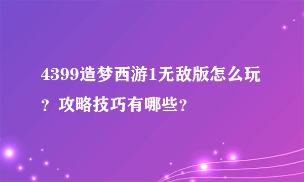 4399造梦西游1无敌版怎么玩？攻略技巧有哪些？