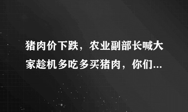 猪肉价下跌，农业副部长喊大家趁机多吃多买猪肉，你们多吃了吗？