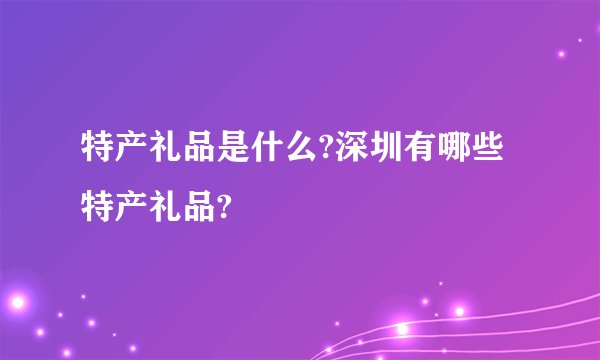 特产礼品是什么?深圳有哪些特产礼品?
