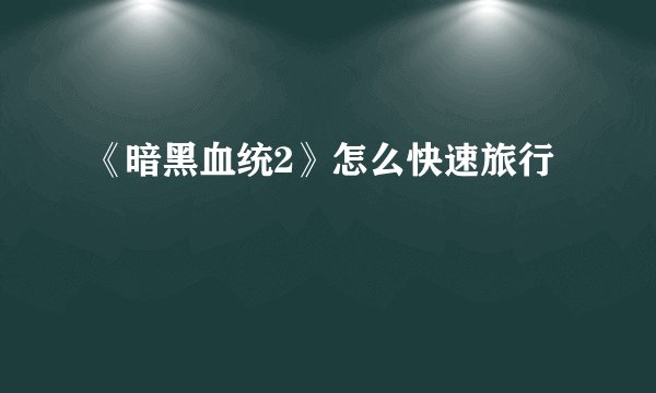《暗黑血统2》怎么快速旅行