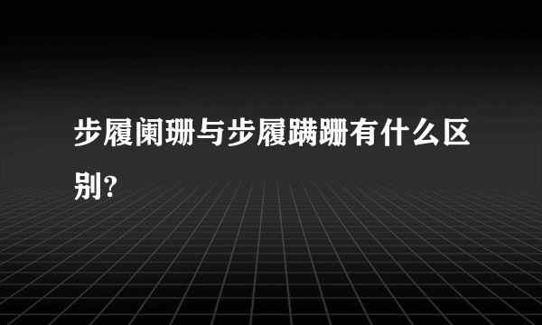 步履阑珊与步履蹒跚有什么区别?
