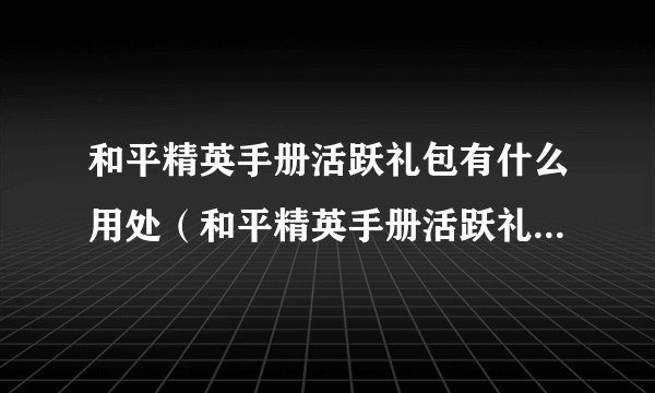和平精英手册活跃礼包有什么用处（和平精英手册活跃礼包实用攻略）