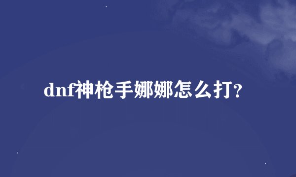dnf神枪手娜娜怎么打？