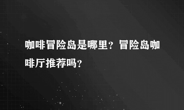 咖啡冒险岛是哪里？冒险岛咖啡厅推荐吗？