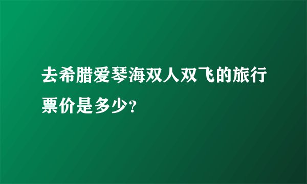去希腊爱琴海双人双飞的旅行票价是多少？