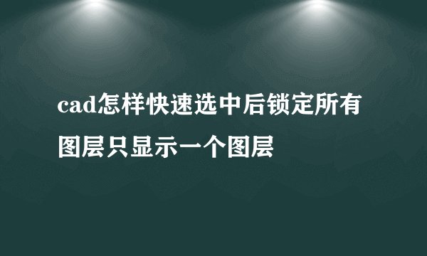 cad怎样快速选中后锁定所有图层只显示一个图层