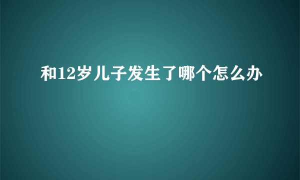 和12岁儿子发生了哪个怎么办