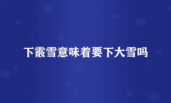 下霰雪意味着要下大雪吗