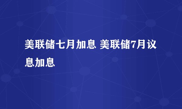 美联储七月加息 美联储7月议息加息