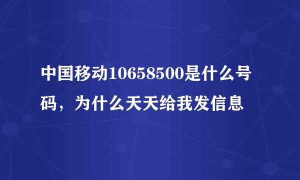 中国移动10658500是什么号码，为什么天天给我发信息