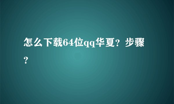 怎么下载64位qq华夏？步骤？