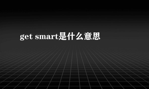 get smart是什么意思