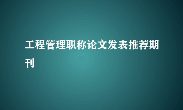 工程管理职称论文发表推荐期刊